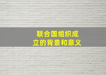 联合国组织成立的背景和意义