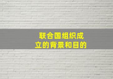 联合国组织成立的背景和目的