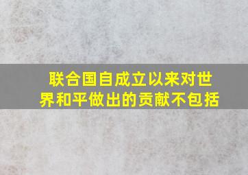 联合国自成立以来对世界和平做出的贡献不包括