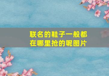 联名的鞋子一般都在哪里抢的呢图片