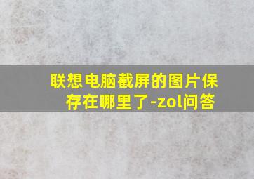 联想电脑截屏的图片保存在哪里了-zol问答