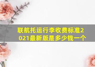 联航托运行李收费标准2021最新版是多少钱一个