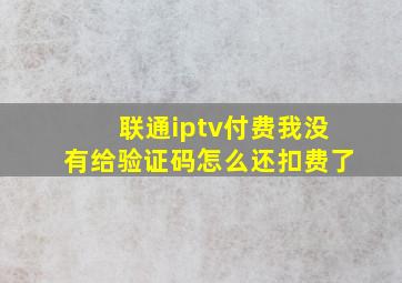 联通iptv付费我没有给验证码怎么还扣费了