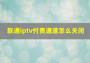 联通iptv付费通道怎么关闭