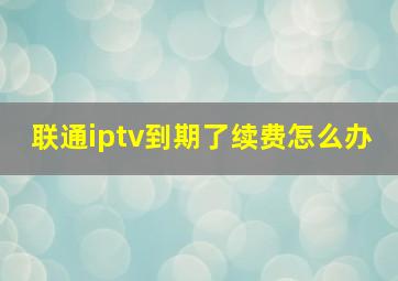 联通iptv到期了续费怎么办