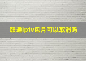 联通iptv包月可以取消吗