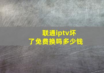 联通iptv坏了免费换吗多少钱