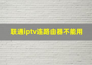 联通iptv连路由器不能用