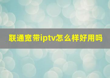 联通宽带iptv怎么样好用吗