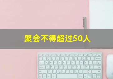 聚会不得超过50人