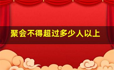 聚会不得超过多少人以上