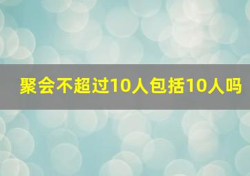 聚会不超过10人包括10人吗