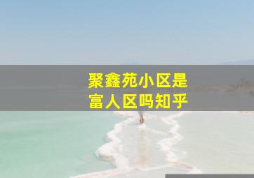 聚鑫苑小区是富人区吗知乎