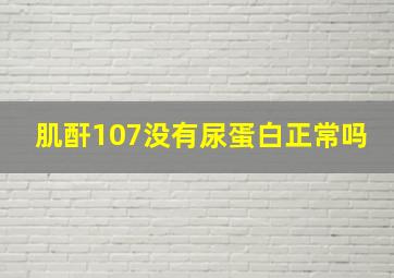 肌酐107没有尿蛋白正常吗