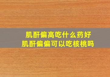 肌酐偏高吃什么药好肌酐偏偏可以吃核桃吗