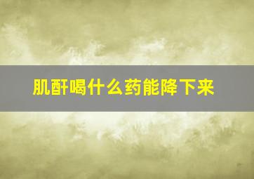 肌酐喝什么药能降下来