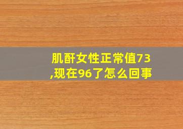 肌酐女性正常值73,现在96了怎么回事