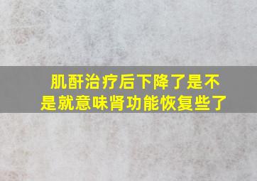 肌酐治疗后下降了是不是就意味肾功能恢复些了