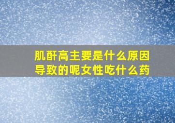 肌酐高主要是什么原因导致的呢女性吃什么药