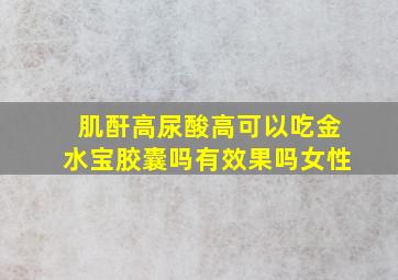 肌酐高尿酸高可以吃金水宝胶囊吗有效果吗女性