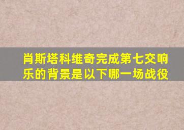 肖斯塔科维奇完成第七交响乐的背景是以下哪一场战役