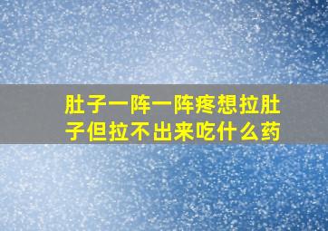 肚子一阵一阵疼想拉肚子但拉不出来吃什么药