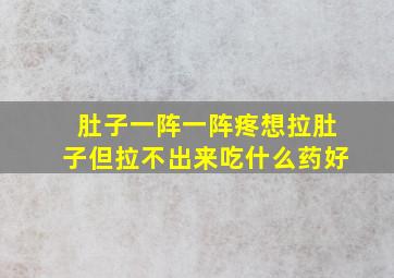 肚子一阵一阵疼想拉肚子但拉不出来吃什么药好