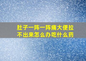 肚子一阵一阵痛大便拉不出来怎么办吃什么药