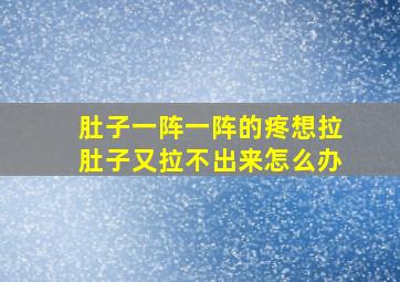 肚子一阵一阵的疼想拉肚子又拉不出来怎么办