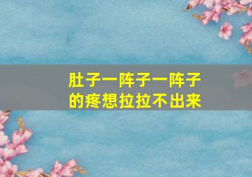 肚子一阵子一阵子的疼想拉拉不出来