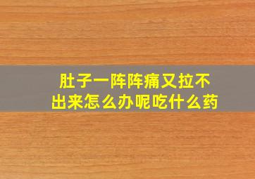 肚子一阵阵痛又拉不出来怎么办呢吃什么药