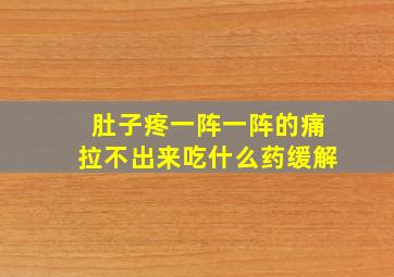 肚子疼一阵一阵的痛拉不出来吃什么药缓解