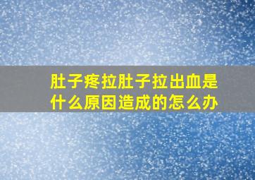 肚子疼拉肚子拉出血是什么原因造成的怎么办