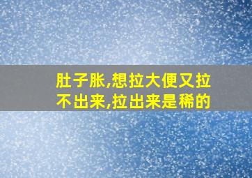 肚子胀,想拉大便又拉不出来,拉出来是稀的