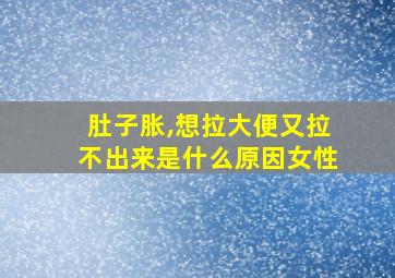 肚子胀,想拉大便又拉不出来是什么原因女性