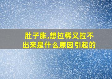 肚子胀,想拉稀又拉不出来是什么原因引起的