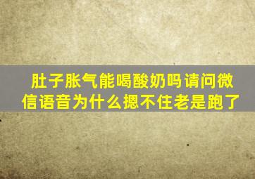 肚子胀气能喝酸奶吗请问微信语音为什么摁不住老是跑了