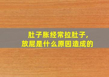 肚子胀经常拉肚子,放屁是什么原因造成的