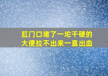 肛门口堵了一坨干硬的大便拉不出来一直出血