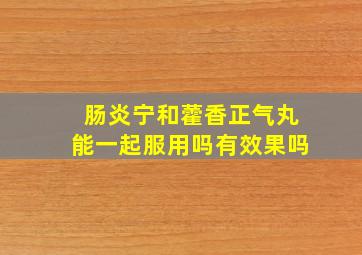 肠炎宁和藿香正气丸能一起服用吗有效果吗