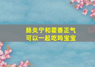 肠炎宁和藿香正气可以一起吃吗宝宝