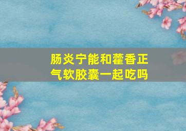 肠炎宁能和藿香正气软胶囊一起吃吗