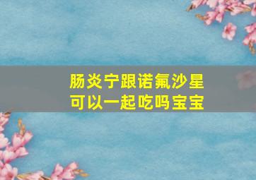 肠炎宁跟诺氟沙星可以一起吃吗宝宝