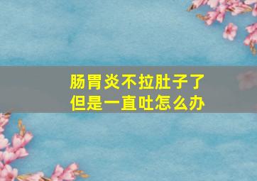 肠胃炎不拉肚子了但是一直吐怎么办