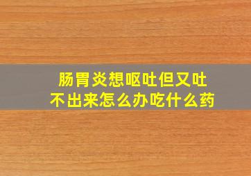 肠胃炎想呕吐但又吐不出来怎么办吃什么药