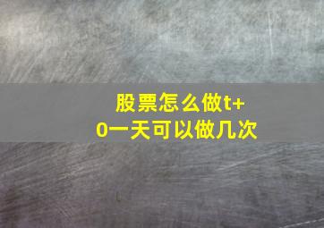 股票怎么做t+0一天可以做几次