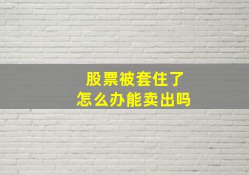 股票被套住了怎么办能卖出吗