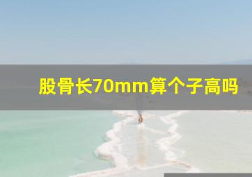 股骨长70mm算个子高吗