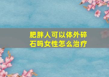 肥胖人可以体外碎石吗女性怎么治疗