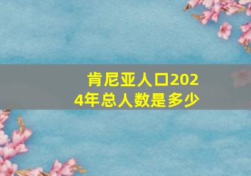 肯尼亚人口2024年总人数是多少